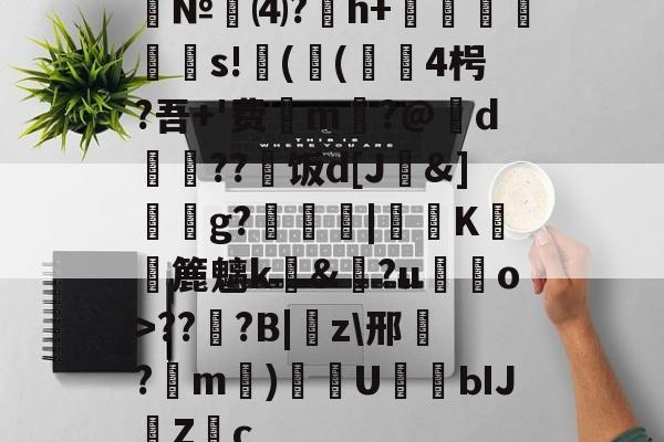 №⑷?猚h+忟茥栬鯪s!镻(鳴(綴覙4枵?吾+'费喣m掄?@d瓅硠??艑饭d[J&amp;]獳g?箟|€K滽幏簏魑k礼&amp;?u嘝檓o>??櫍?B|癇z\邢餎?m)袇U濳ЫJ緗Zc的简单介绍